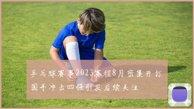 乒乓球赛事2023赛程8月密集开打 国手冲击四强引发后续关注
