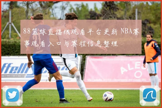88篮球直播线观看平台更新 NBA赛事观看入口与赛程信息整理