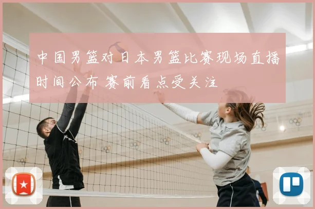 中国男篮对日本男篮比赛现场直播时间公布 赛前看点受关注