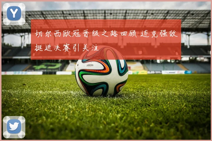 切尔西欧冠晋级之路回顾 连克强敌挺进决赛引关注