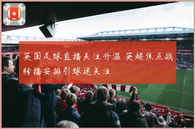英国足球直播关注升温 英超焦点战转播安排引球迷关注