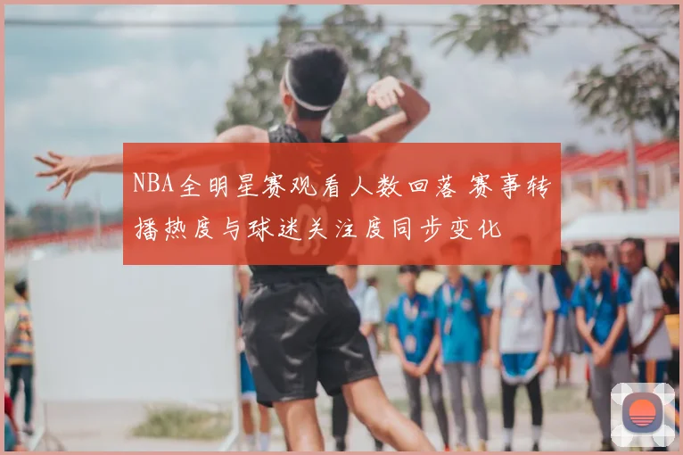 NBA全明星赛观看人数回落 赛事转播热度与球迷关注度同步变化