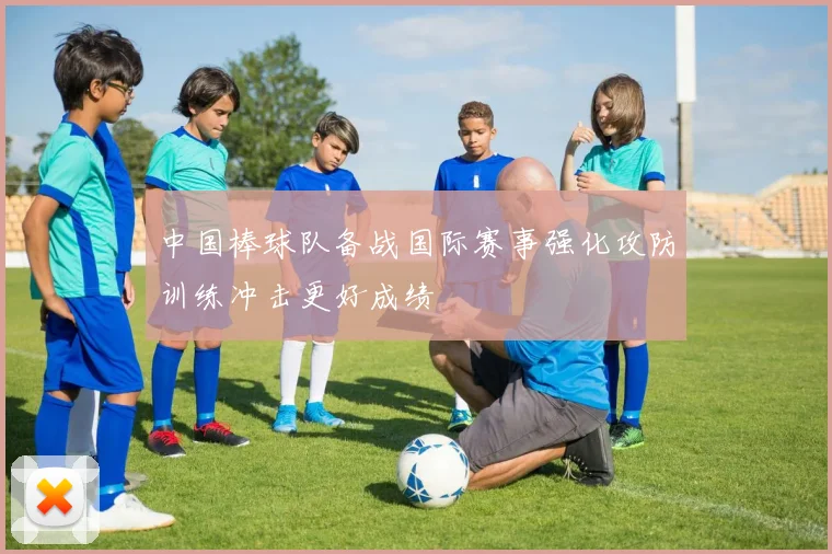 中国棒球队备战国际赛事强化攻防训练冲击更好成绩