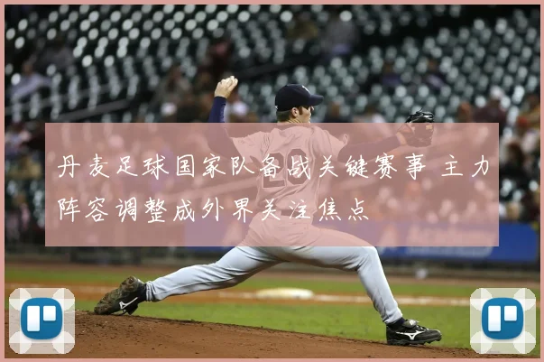 丹麦足球国家队备战关键赛事 主力阵容调整成外界关注焦点