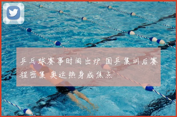 乒乓球赛事时间出炉 国乒集训后赛程密集 奥运热身成焦点