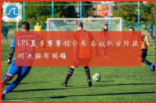 LPL夏季赛赛程公布 各战队分阶段对决排布明确