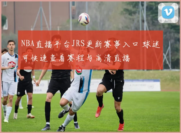 NBA直播平台JRS更新赛事入口 球迷可快速查看赛程与高清直播