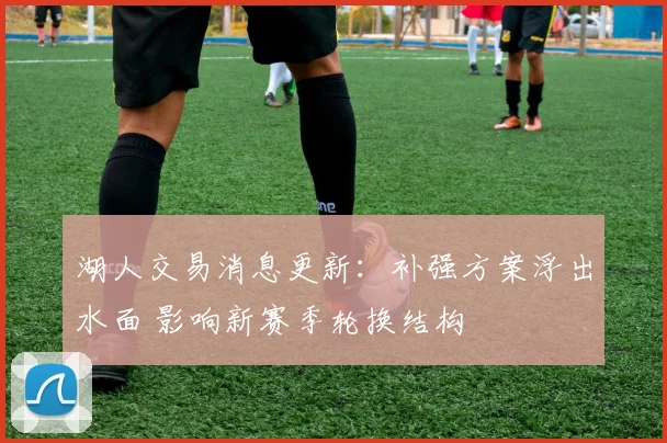 湖人交易消息更新：补强方案浮出水面 影响新赛季轮换结构