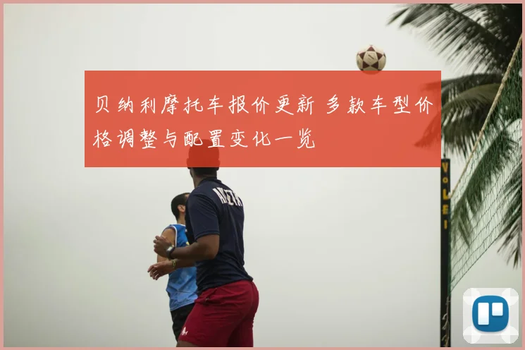 贝纳利摩托车报价更新 多款车型价格调整与配置变化一览