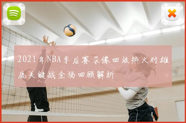 2021年NBA季后赛录像回放热火对雄鹿关键战全场回顾解析