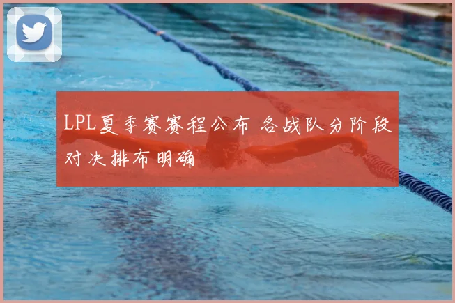 LPL夏季赛赛程公布 各战队分阶段对决排布明确