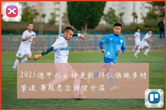 2025德甲积分榜更新 拜仁领跑多特紧追 争冠悬念持续升温