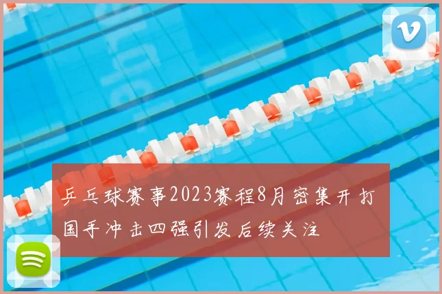 乒乓球赛事2023赛程8月密集开打 国手冲击四强引发后续关注
