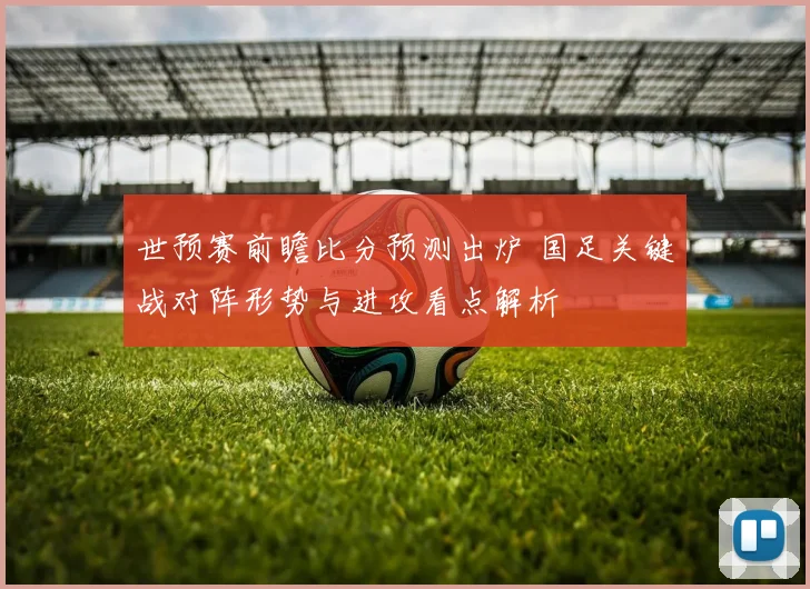 世预赛前瞻比分预测出炉 国足关键战对阵形势与进攻看点解析