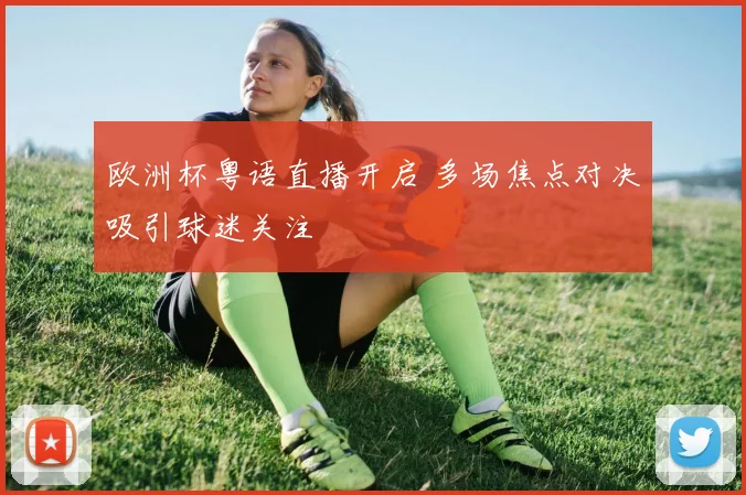 欧洲杯粤语直播开启 多场焦点对决吸引球迷关注