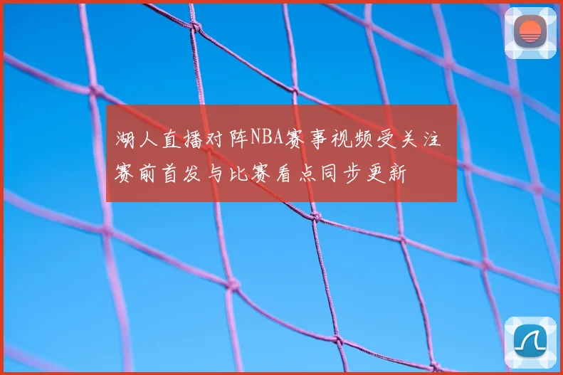湖人直播对阵NBA赛事视频受关注 赛前首发与比赛看点同步更新