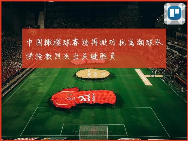 中国橄榄球赛场再掀对抗高潮球队拼抢激烈决出关键胜负