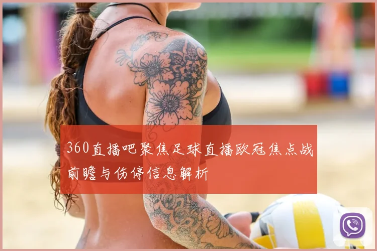 360直播吧聚焦足球直播欧冠焦点战前瞻与伤停信息解析