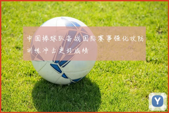 中国棒球队备战国际赛事强化攻防训练冲击更好成绩