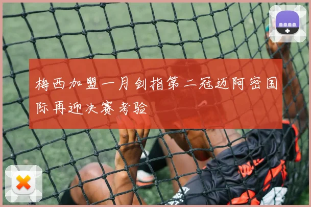 梅西加盟一月剑指第二冠迈阿密国际再迎决赛考验