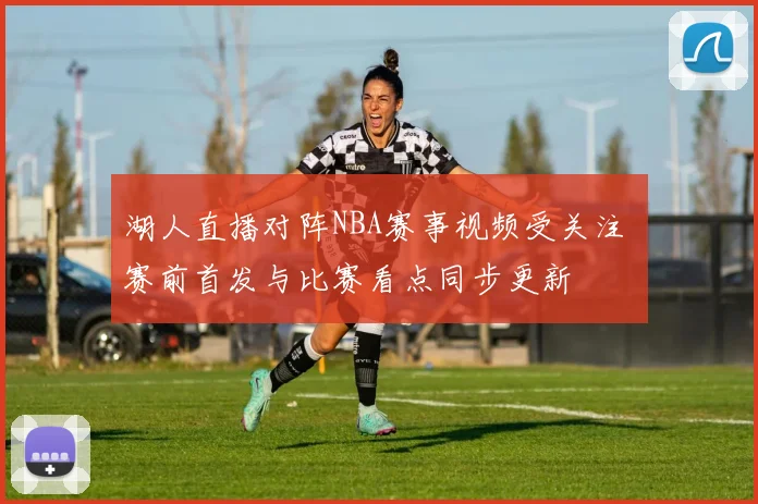 湖人直播对阵NBA赛事视频受关注 赛前首发与比赛看点同步更新