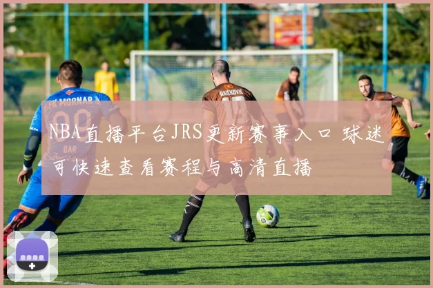 NBA直播平台JRS更新赛事入口 球迷可快速查看赛程与高清直播