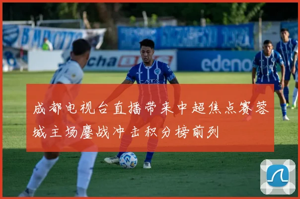 成都电视台直播带来中超焦点赛蓉城主场鏖战冲击积分榜前列