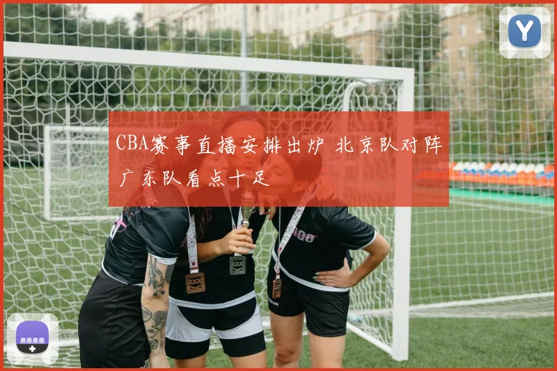 CBA赛事直播安排出炉 北京队对阵广东队看点十足