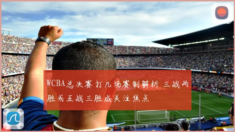 WCBA总决赛打几场赛制解析 三战两胜或五战三胜成关注焦点