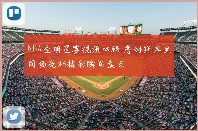 NBA全明星赛视频回顾 詹姆斯库里同场亮相精彩瞬间盘点