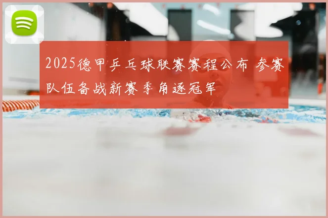 2025德甲乒乓球联赛赛程公布 参赛队伍备战新赛季角逐冠军