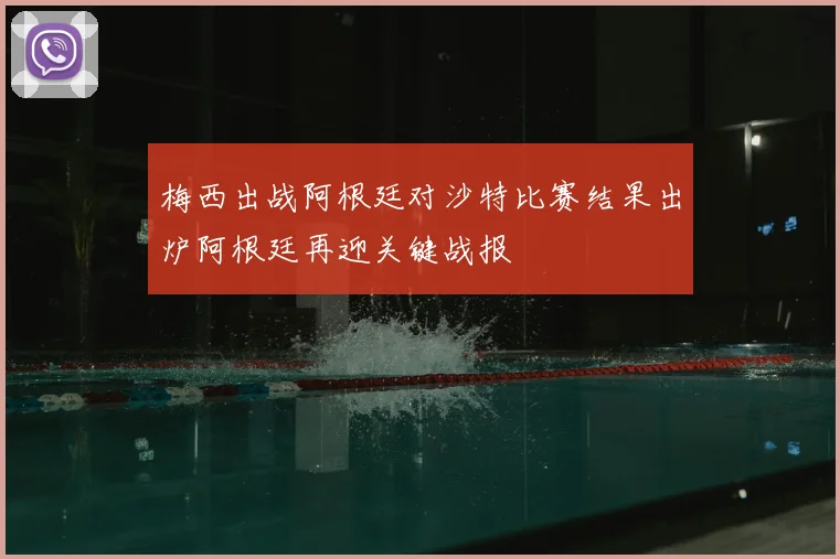 梅西出战阿根廷对沙特比赛结果出炉阿根廷再迎关键战报