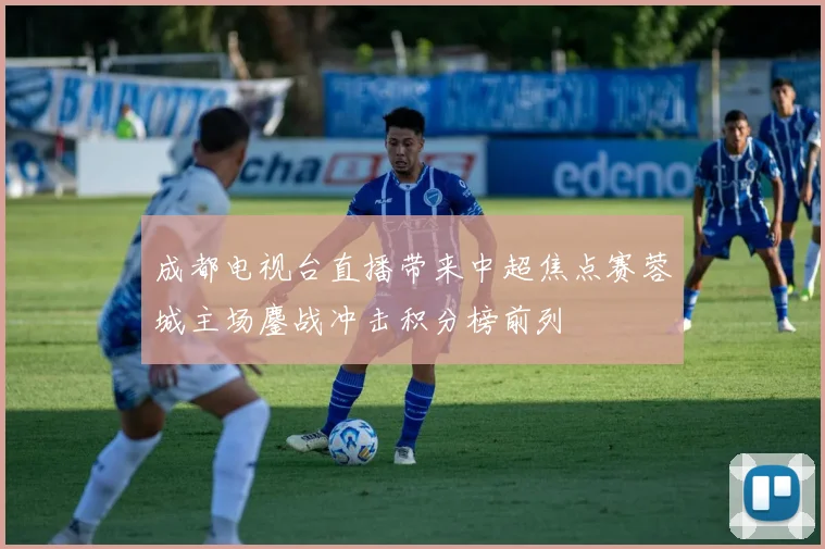 成都电视台直播带来中超焦点赛蓉城主场鏖战冲击积分榜前列