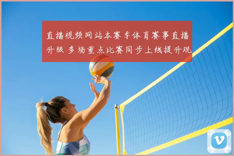 直播视频网站本赛季体育赛事直播升级 多场重点比赛同步上线提升观赛体验