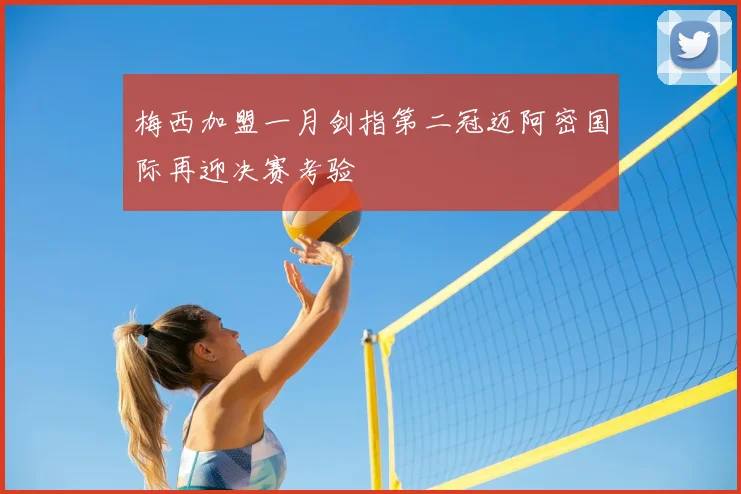 梅西加盟一月剑指第二冠迈阿密国际再迎决赛考验