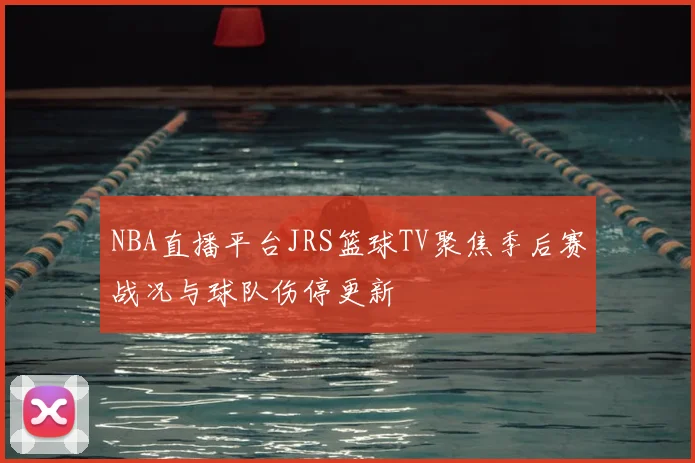 NBA直播平台JRS篮球TV聚焦季后赛战况与球队伤停更新