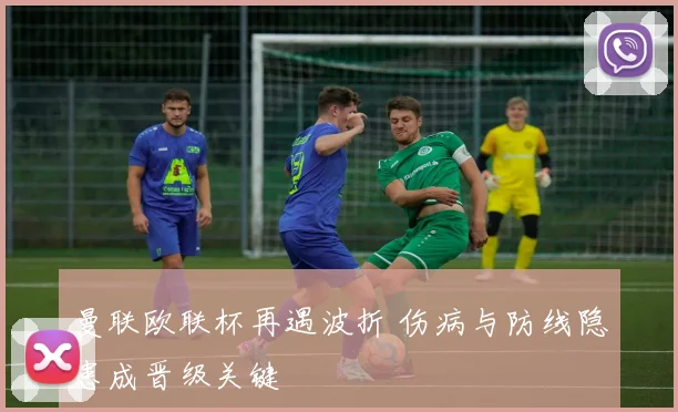 曼联欧联杯再遇波折 伤病与防线隐患成晋级关键