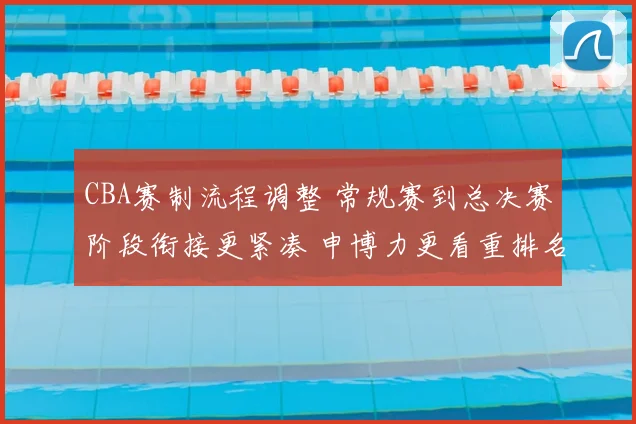 CBA赛制流程调整 常规赛到总决赛阶段衔接更紧凑 申博力更看重排名竞争