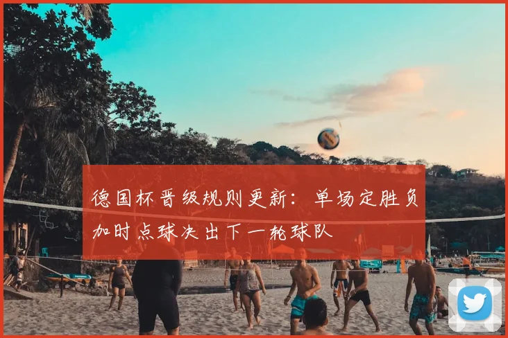 德国杯晋级规则更新：单场定胜负加时点球决出下一轮球队