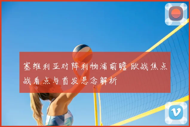 塞维利亚对阵利物浦前瞻 欧战焦点战看点与首发悬念解析