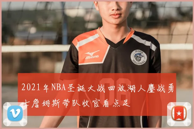 2021年NBA圣诞大战回放湖人鏖战勇士詹姆斯带队收官看点足