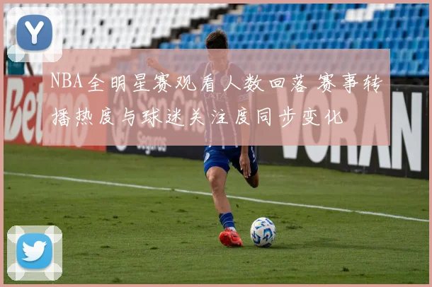 NBA全明星赛观看人数回落 赛事转播热度与球迷关注度同步变化