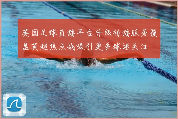 英国足球直播平台升级转播服务覆盖英超焦点战吸引更多球迷关注