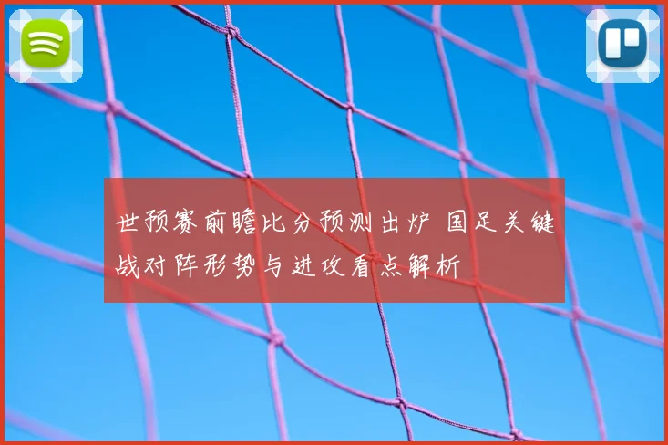 世预赛前瞻比分预测出炉 国足关键战对阵形势与进攻看点解析