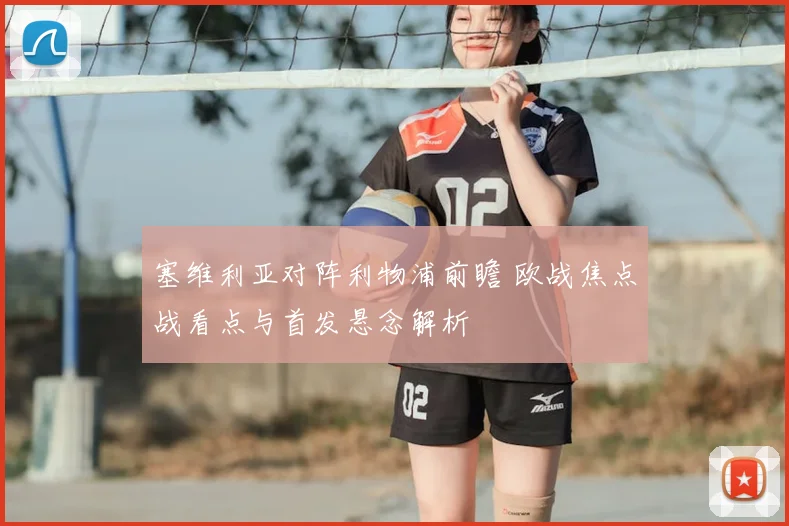 塞维利亚对阵利物浦前瞻 欧战焦点战看点与首发悬念解析