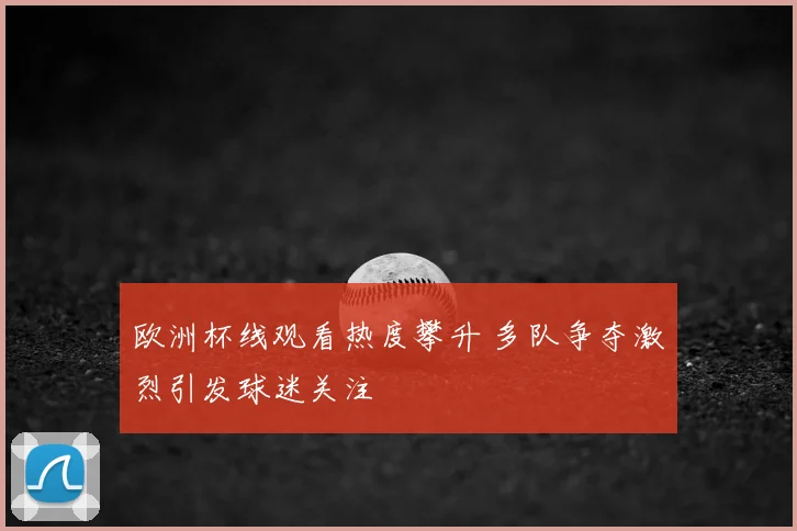 欧洲杯线观看热度攀升 多队争夺激烈引发球迷关注