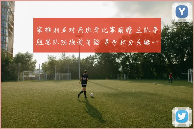 塞维利亚对西班牙比赛前瞻 主队争胜客队防线受考验 争夺积分关键一战