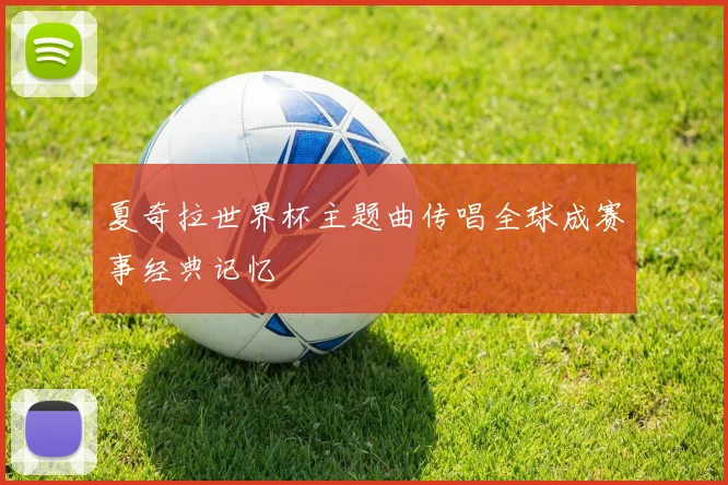 夏奇拉世界杯主题曲传唱全球成赛事经典记忆
