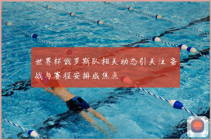 世界杯俄罗斯队相关动态引关注 备战与赛程安排成焦点
