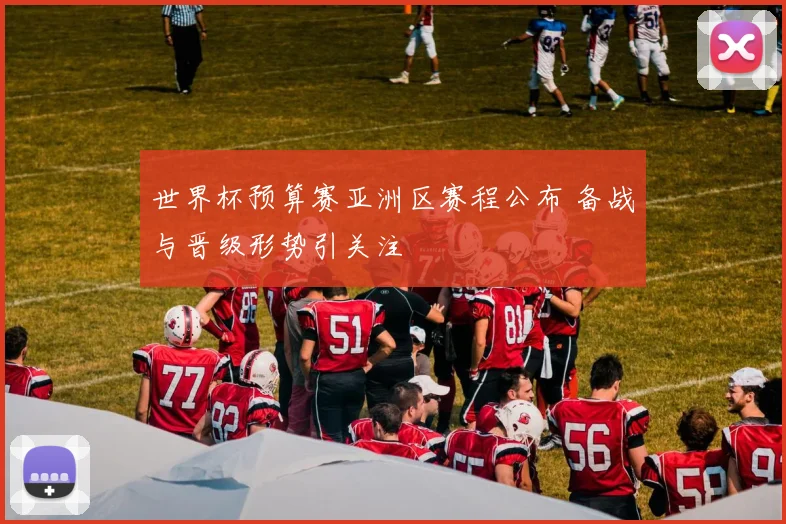 世界杯预算赛亚洲区赛程公布 备战与晋级形势引关注